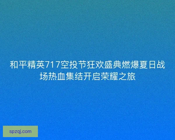 和平精英717空投节狂欢盛典燃爆夏日战场热血集结开启荣耀之旅