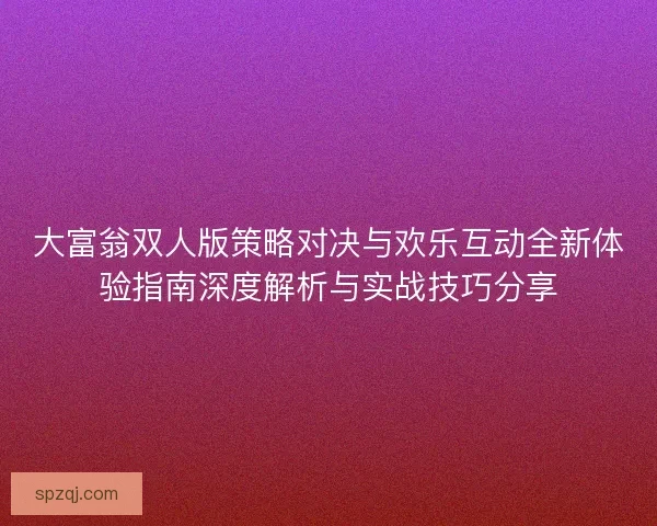 大富翁双人版策略对决与欢乐互动全新体验指南深度解析与实战技巧分享