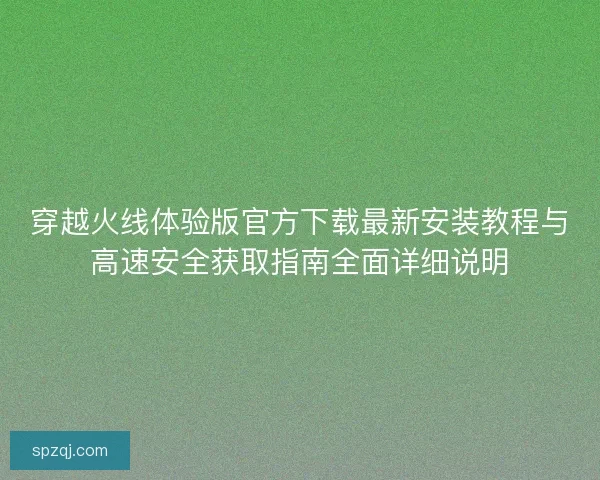 穿越火线体验版官方下载最新安装教程与高速安全获取指南全面详细说明