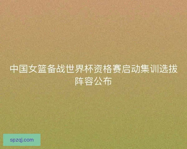 中国女篮备战世界杯资格赛启动集训选拔阵容公布