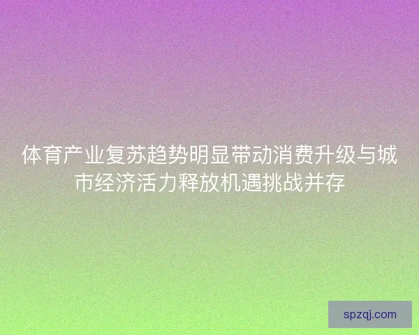 体育产业复苏趋势明显带动消费升级与城市经济活力释放机遇挑战并存