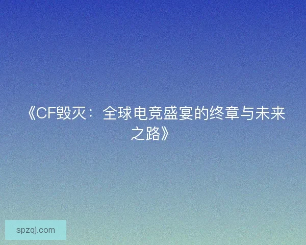 《CF毁灭：全球电竞盛宴的终章与未来之路》