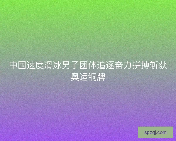 中国速度滑冰男子团体追逐奋力拼搏斩获奥运铜牌
