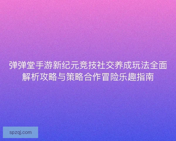 弹弹堂手游新纪元竞技社交养成玩法全面解析攻略与策略合作冒险乐趣指南