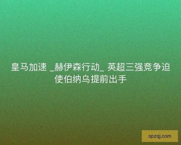 皇马加速 _赫伊森行动_ 英超三强竞争迫使伯纳乌提前出手